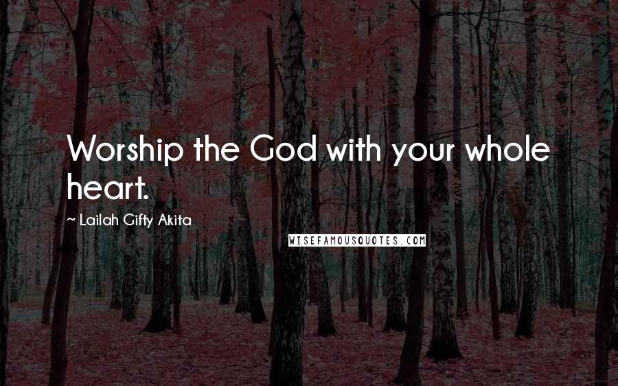 Lailah Gifty Akita Quotes: Worship the God with your whole heart.
