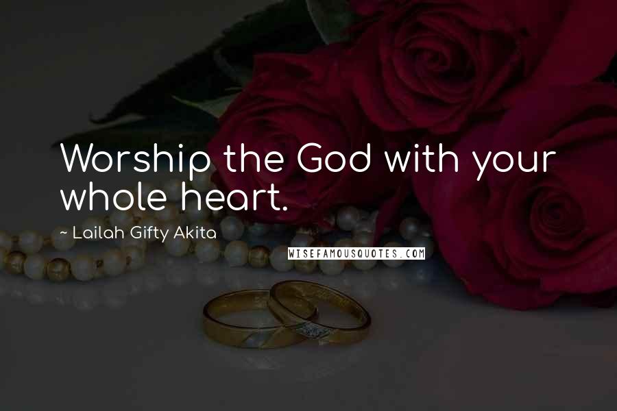 Lailah Gifty Akita Quotes: Worship the God with your whole heart.