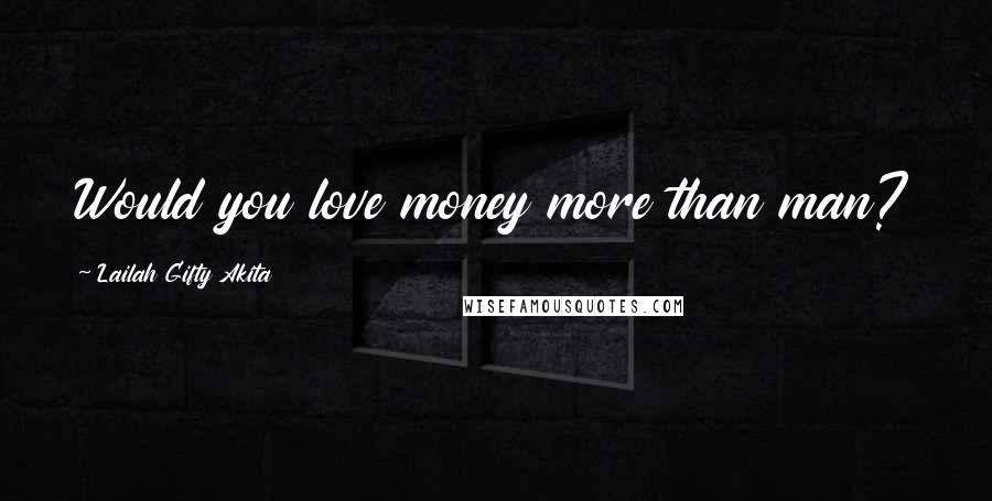 Lailah Gifty Akita Quotes: Would you love money more than man?