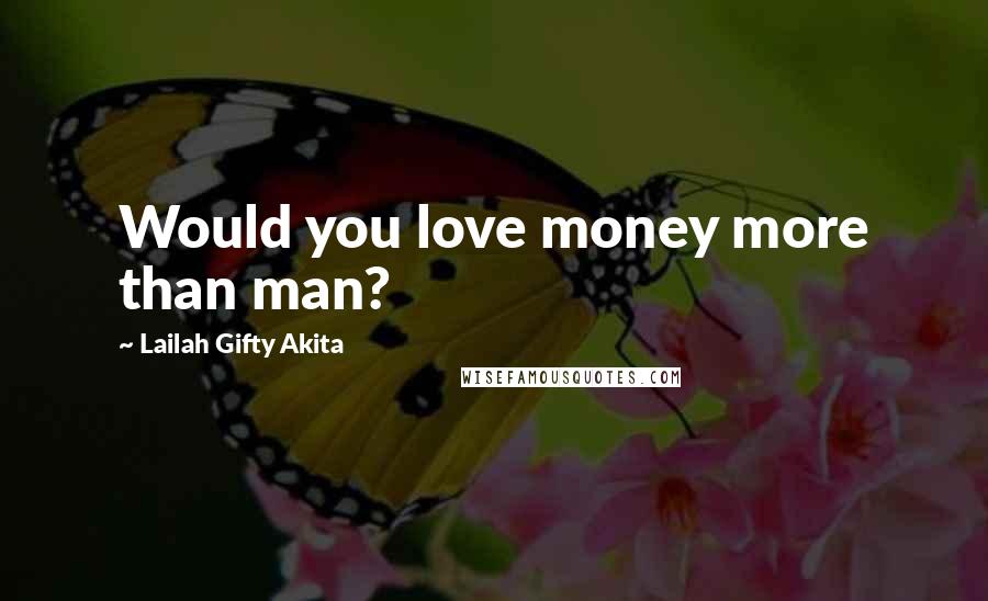 Lailah Gifty Akita Quotes: Would you love money more than man?