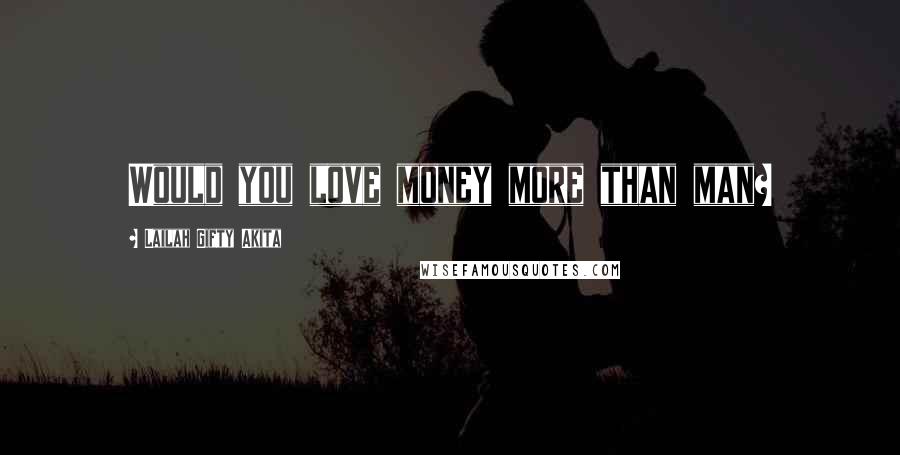 Lailah Gifty Akita Quotes: Would you love money more than man?