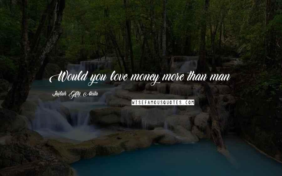 Lailah Gifty Akita Quotes: Would you love money more than man?