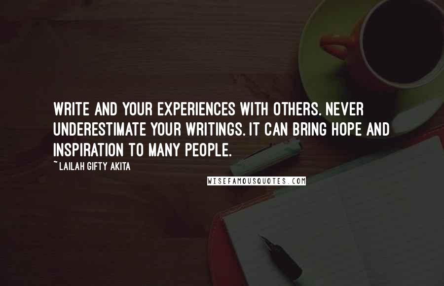 Lailah Gifty Akita Quotes: Write and your experiences with others. Never underestimate your writings. It can bring hope and inspiration to many people.