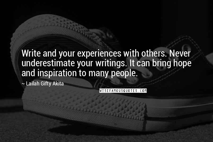 Lailah Gifty Akita Quotes: Write and your experiences with others. Never underestimate your writings. It can bring hope and inspiration to many people.