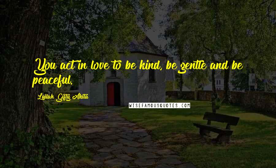 Lailah Gifty Akita Quotes: You act in love to be kind, be gentle and be peaceful.
