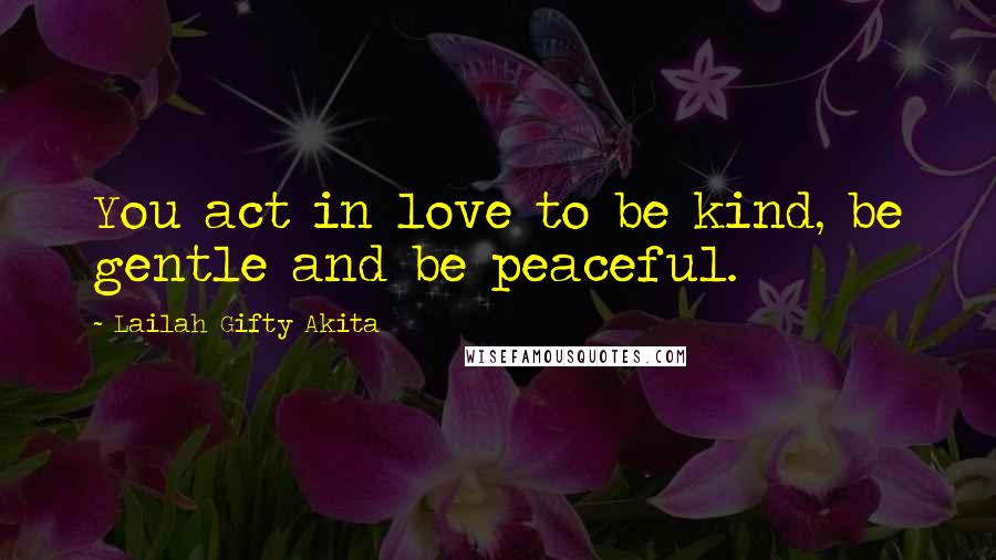 Lailah Gifty Akita Quotes: You act in love to be kind, be gentle and be peaceful.