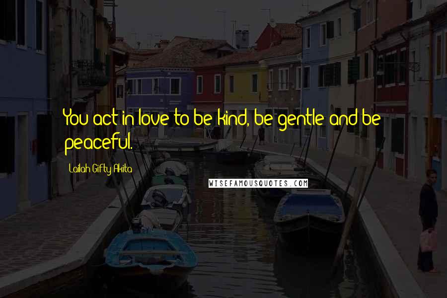 Lailah Gifty Akita Quotes: You act in love to be kind, be gentle and be peaceful.