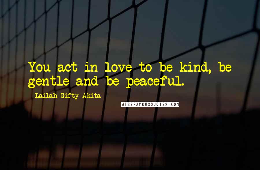 Lailah Gifty Akita Quotes: You act in love to be kind, be gentle and be peaceful.