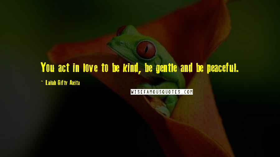 Lailah Gifty Akita Quotes: You act in love to be kind, be gentle and be peaceful.