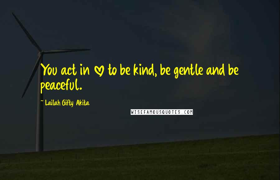 Lailah Gifty Akita Quotes: You act in love to be kind, be gentle and be peaceful.