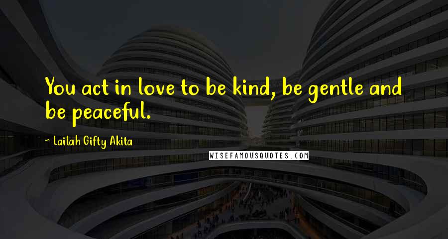 Lailah Gifty Akita Quotes: You act in love to be kind, be gentle and be peaceful.
