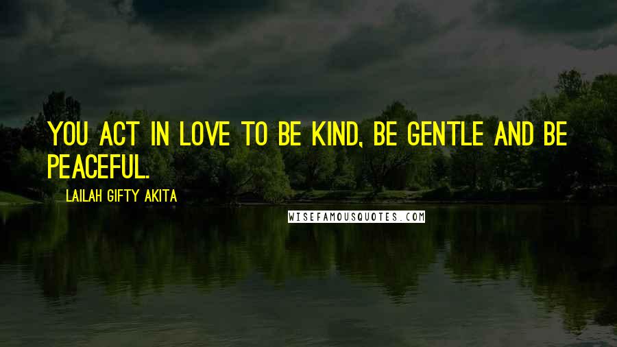 Lailah Gifty Akita Quotes: You act in love to be kind, be gentle and be peaceful.