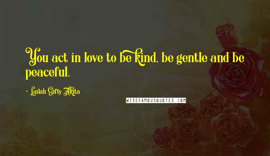 Lailah Gifty Akita Quotes: You act in love to be kind, be gentle and be peaceful.