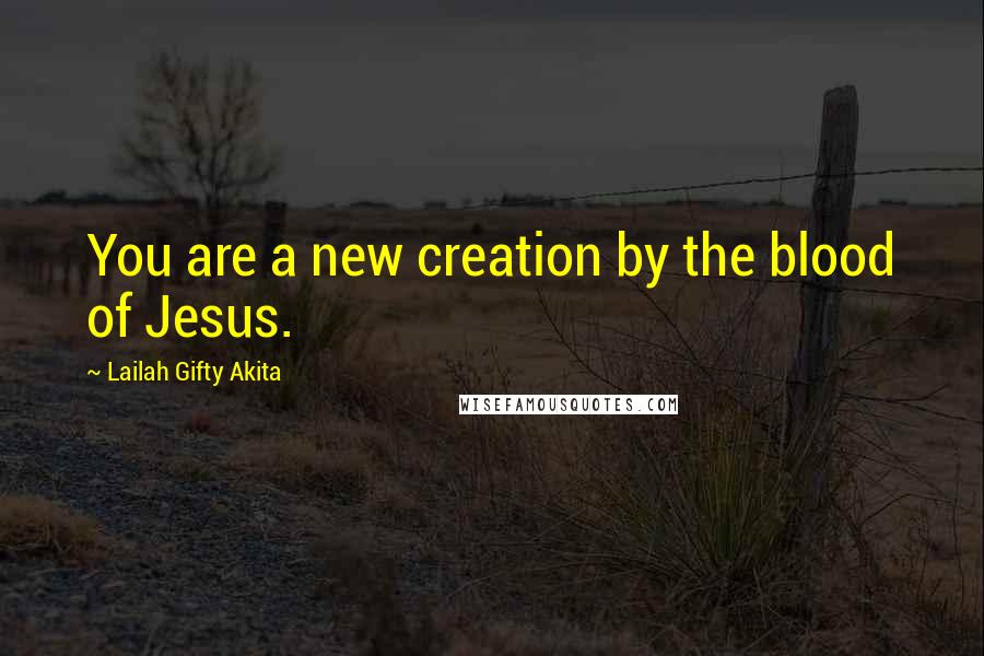 Lailah Gifty Akita Quotes: You are a new creation by the blood of Jesus.