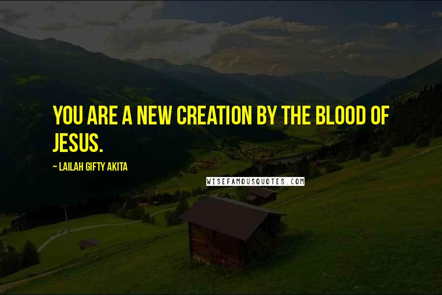 Lailah Gifty Akita Quotes: You are a new creation by the blood of Jesus.