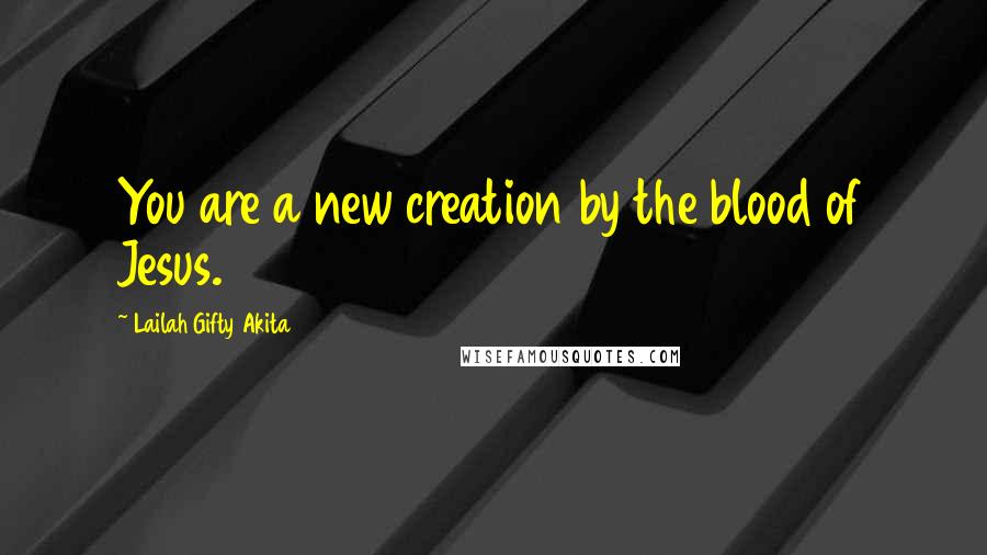 Lailah Gifty Akita Quotes: You are a new creation by the blood of Jesus.