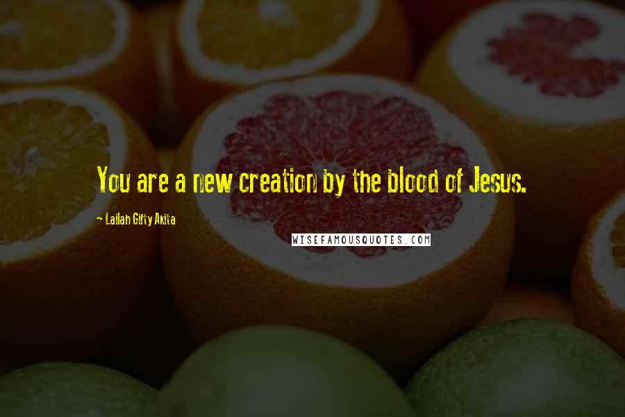 Lailah Gifty Akita Quotes: You are a new creation by the blood of Jesus.