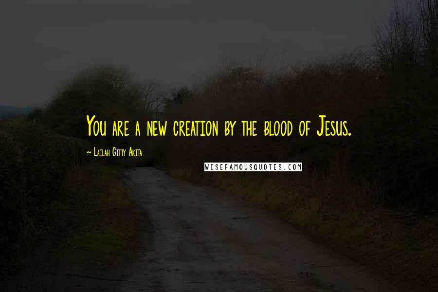 Lailah Gifty Akita Quotes: You are a new creation by the blood of Jesus.