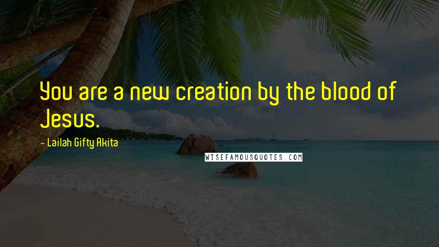 Lailah Gifty Akita Quotes: You are a new creation by the blood of Jesus.