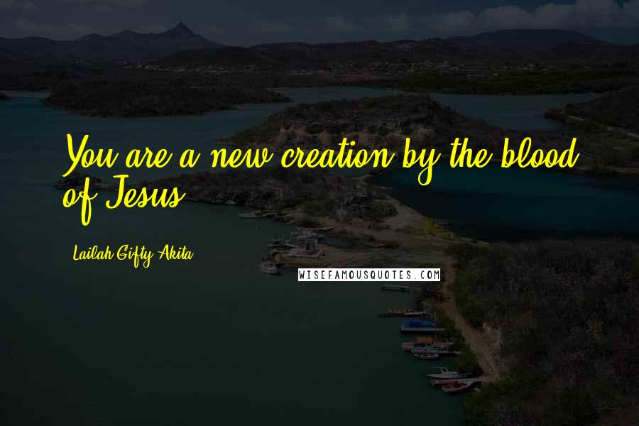 Lailah Gifty Akita Quotes: You are a new creation by the blood of Jesus.