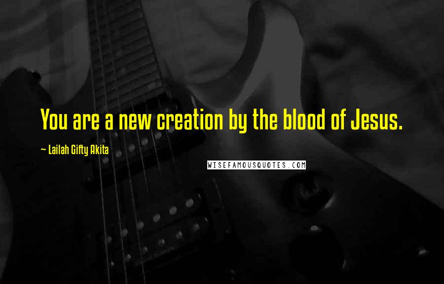 Lailah Gifty Akita Quotes: You are a new creation by the blood of Jesus.