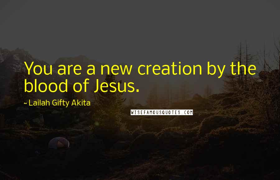 Lailah Gifty Akita Quotes: You are a new creation by the blood of Jesus.