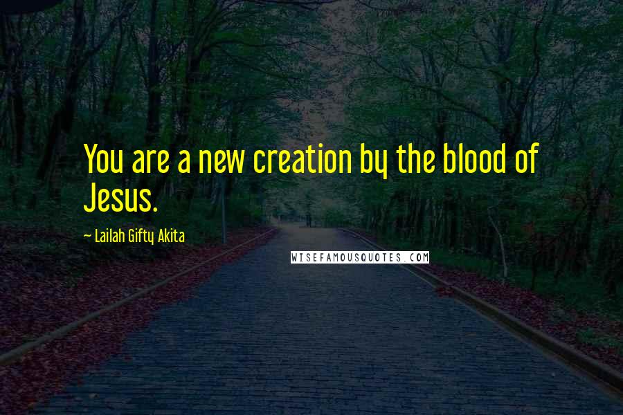 Lailah Gifty Akita Quotes: You are a new creation by the blood of Jesus.