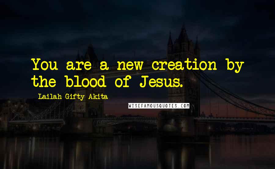 Lailah Gifty Akita Quotes: You are a new creation by the blood of Jesus.