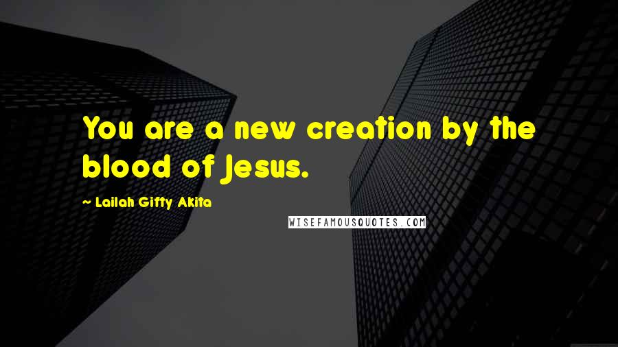 Lailah Gifty Akita Quotes: You are a new creation by the blood of Jesus.