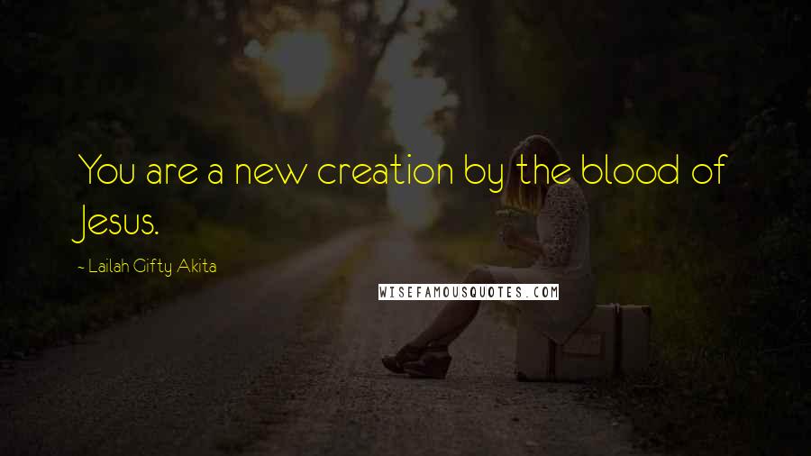 Lailah Gifty Akita Quotes: You are a new creation by the blood of Jesus.