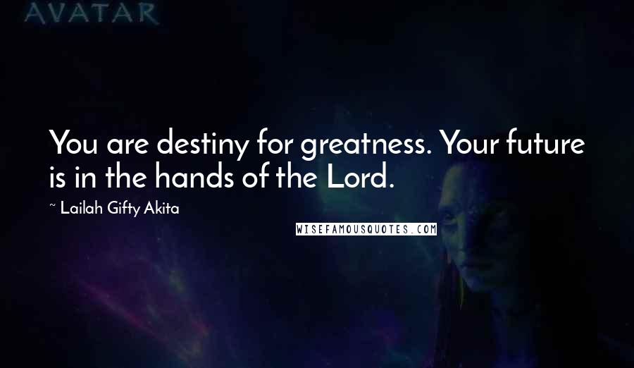 Lailah Gifty Akita Quotes: You are destiny for greatness. Your future is in the hands of the Lord.