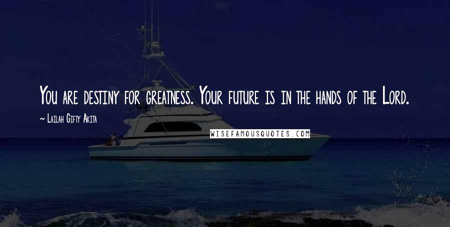 Lailah Gifty Akita Quotes: You are destiny for greatness. Your future is in the hands of the Lord.