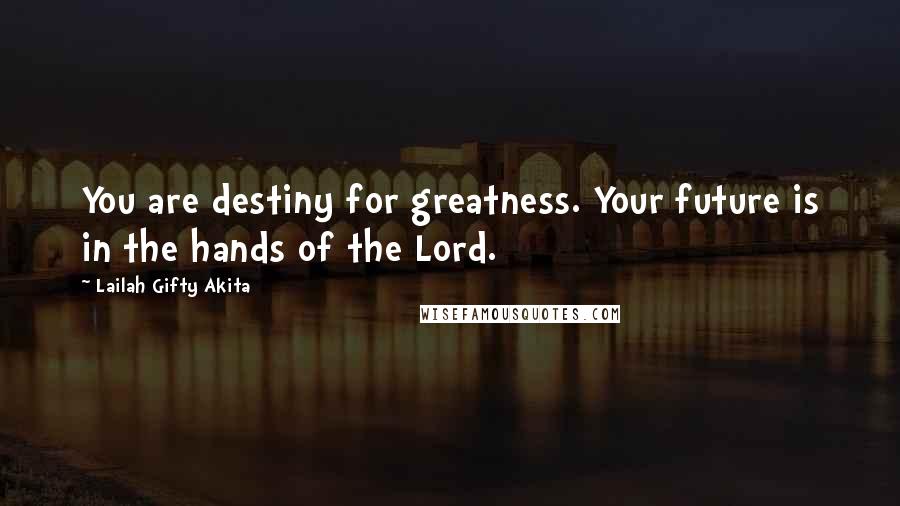 Lailah Gifty Akita Quotes: You are destiny for greatness. Your future is in the hands of the Lord.