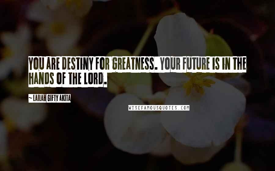 Lailah Gifty Akita Quotes: You are destiny for greatness. Your future is in the hands of the Lord.