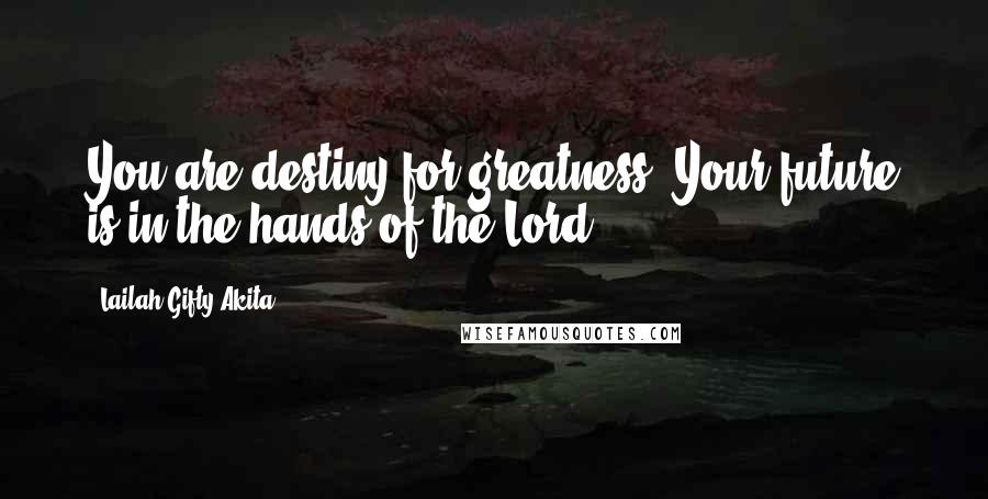 Lailah Gifty Akita Quotes: You are destiny for greatness. Your future is in the hands of the Lord.