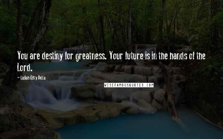 Lailah Gifty Akita Quotes: You are destiny for greatness. Your future is in the hands of the Lord.