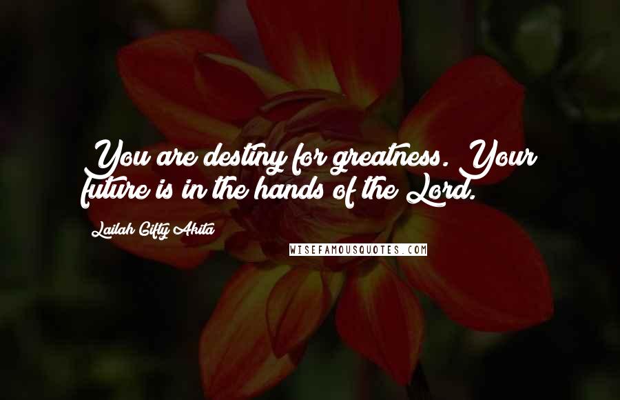 Lailah Gifty Akita Quotes: You are destiny for greatness. Your future is in the hands of the Lord.