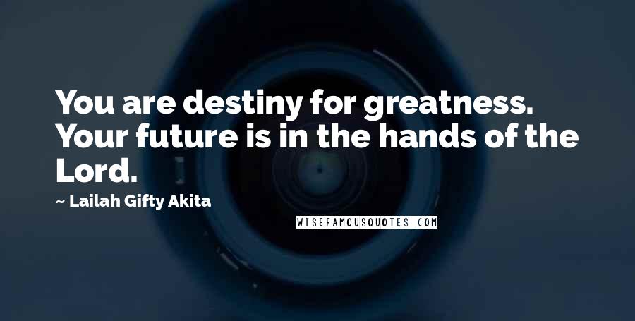 Lailah Gifty Akita Quotes: You are destiny for greatness. Your future is in the hands of the Lord.