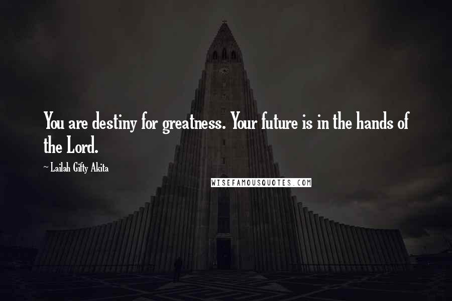 Lailah Gifty Akita Quotes: You are destiny for greatness. Your future is in the hands of the Lord.