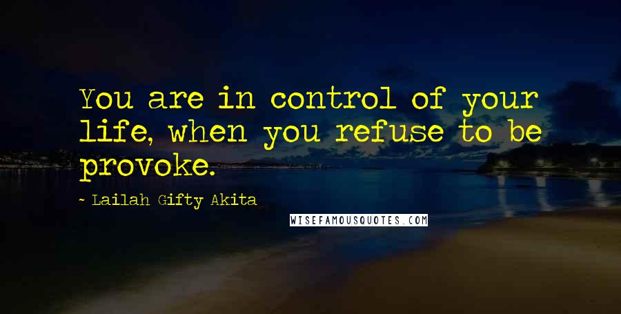 Lailah Gifty Akita Quotes: You are in control of your life, when you refuse to be provoke.