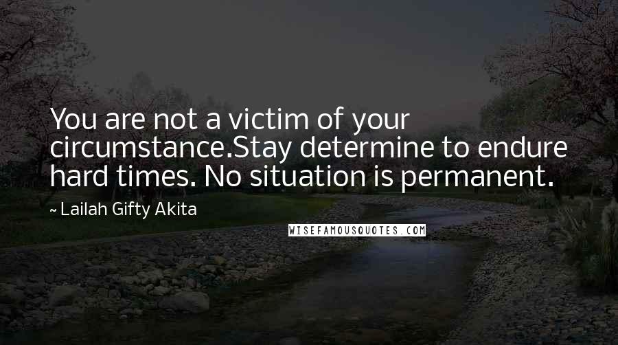 Lailah Gifty Akita Quotes: You are not a victim of your circumstance.Stay determine to endure hard times. No situation is permanent.