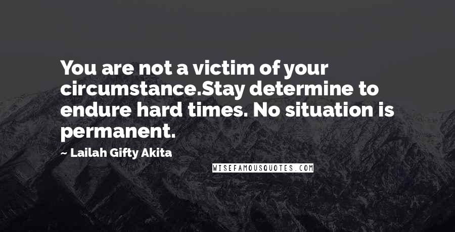 Lailah Gifty Akita Quotes: You are not a victim of your circumstance.Stay determine to endure hard times. No situation is permanent.