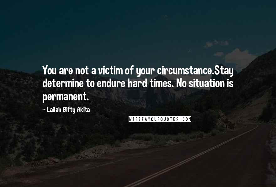 Lailah Gifty Akita Quotes: You are not a victim of your circumstance.Stay determine to endure hard times. No situation is permanent.