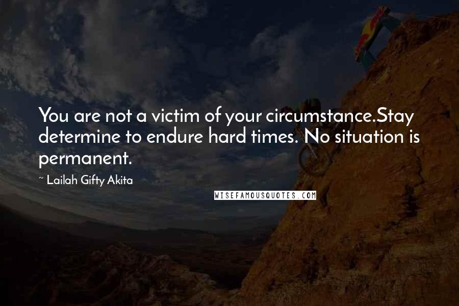Lailah Gifty Akita Quotes: You are not a victim of your circumstance.Stay determine to endure hard times. No situation is permanent.