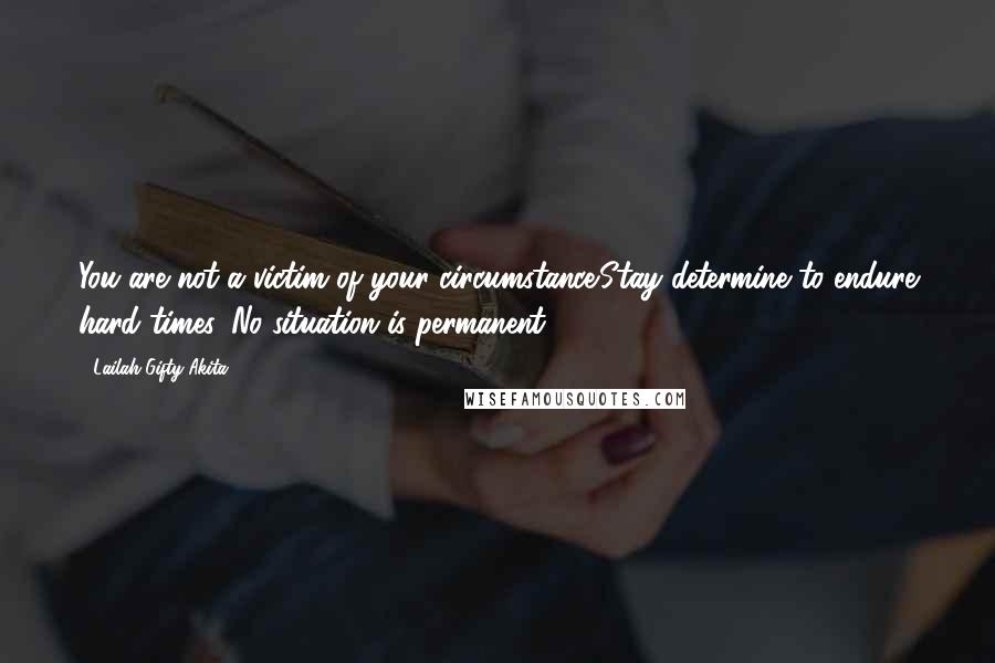 Lailah Gifty Akita Quotes: You are not a victim of your circumstance.Stay determine to endure hard times. No situation is permanent.