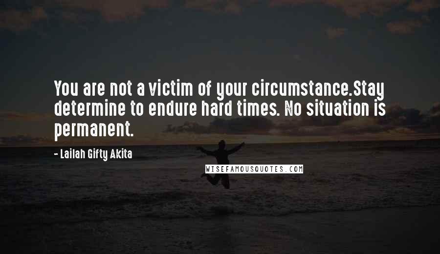 Lailah Gifty Akita Quotes: You are not a victim of your circumstance.Stay determine to endure hard times. No situation is permanent.