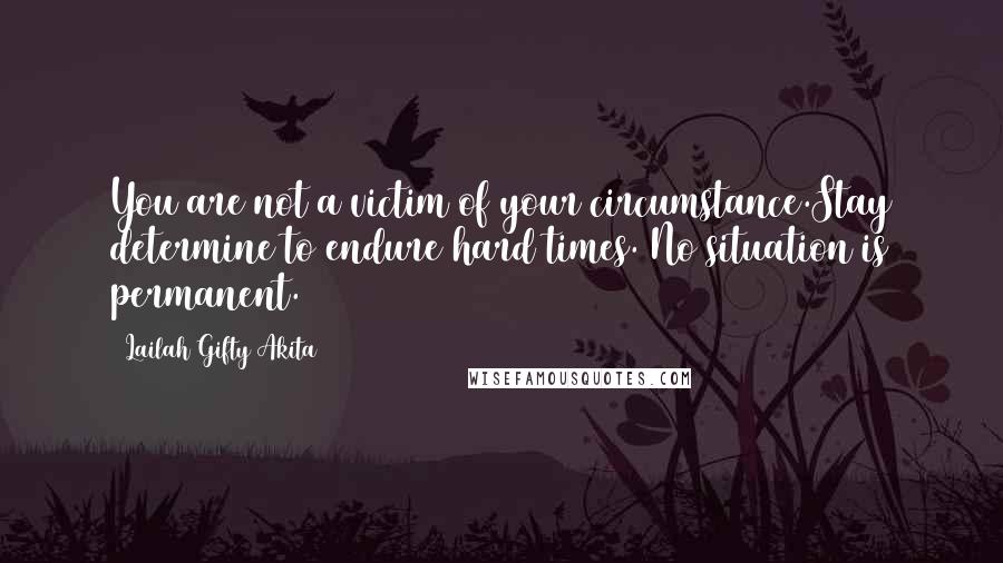 Lailah Gifty Akita Quotes: You are not a victim of your circumstance.Stay determine to endure hard times. No situation is permanent.