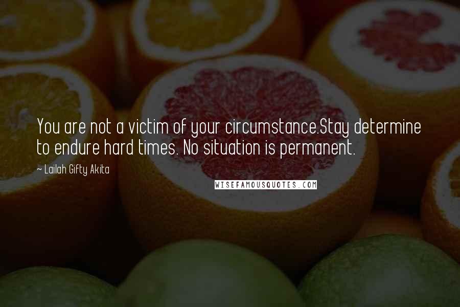 Lailah Gifty Akita Quotes: You are not a victim of your circumstance.Stay determine to endure hard times. No situation is permanent.