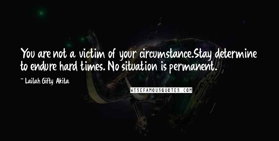 Lailah Gifty Akita Quotes: You are not a victim of your circumstance.Stay determine to endure hard times. No situation is permanent.