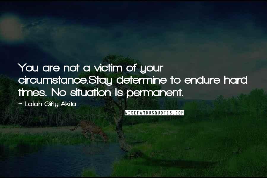 Lailah Gifty Akita Quotes: You are not a victim of your circumstance.Stay determine to endure hard times. No situation is permanent.